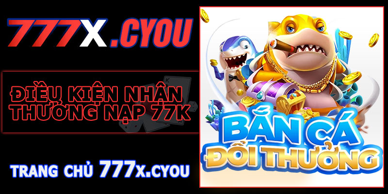 Điều Kiện Nhận Thưởng Nạp 77K Bắn Cá 777X